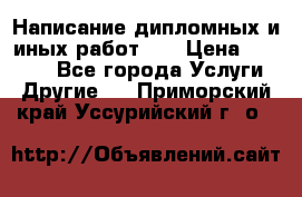 Написание дипломных и иных работ!!! › Цена ­ 10 000 - Все города Услуги » Другие   . Приморский край,Уссурийский г. о. 